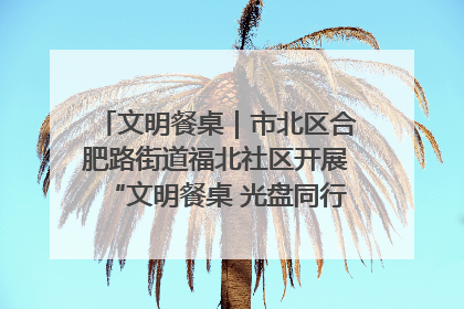 文明餐桌｜市北区合肥路街道福北社区开展“文明餐桌 光盘同行——小餐桌带动大文明”宣传活动